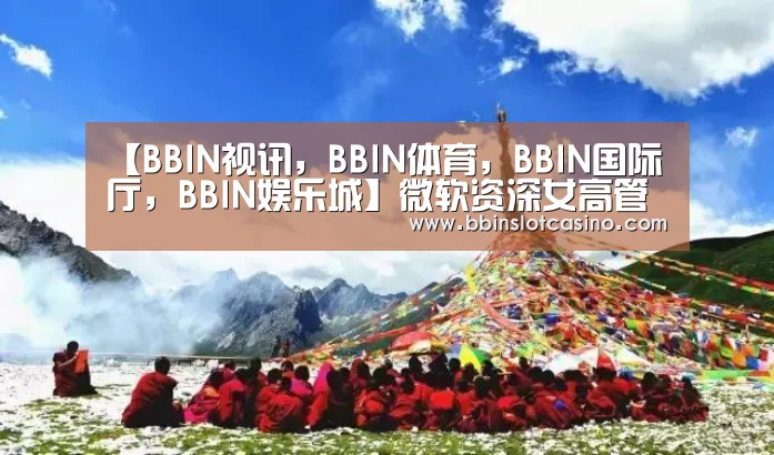 【BBIN视讯,BBIN体育,BBIN国际厅,BBIN娱乐城】微软资深女高管拉森葛林即将离职曾被视为鲍尔默接班人(图1) BBIN视讯,BBIN体育,BBIN国际厅,BBIN娱乐城