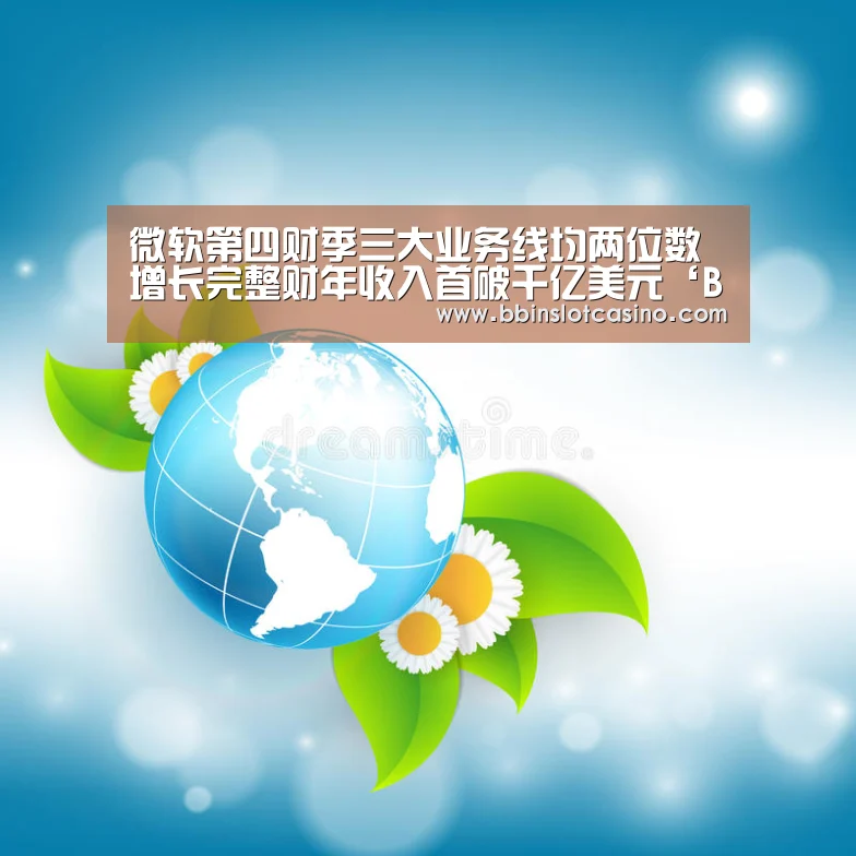 微软第四财季三大业务线均两位数增长完整财年收入首破千亿美元‘BBIN视讯,BBIN体育,BBIN国际厅,BBIN娱乐城’(图2) BBIN视讯,BBIN体育,BBIN国际厅,BBIN娱乐城