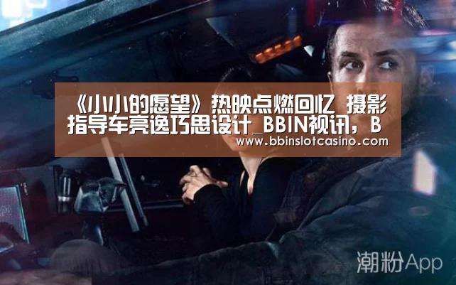 《小小的愿望》热映点燃回忆 摄影指导车亮逸巧思设计_BBIN视讯,BBIN体育,BBIN国际厅,BBIN娱乐城(图1) BBIN视讯,BBIN体育,BBIN国际厅,BBIN娱乐城